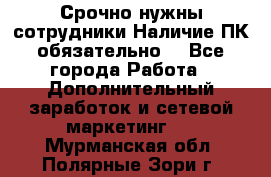 Срочно нужны сотрудники.Наличие ПК обязательно! - Все города Работа » Дополнительный заработок и сетевой маркетинг   . Мурманская обл.,Полярные Зори г.